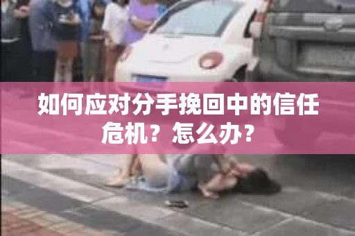 如何应对分手挽回中的信任危机？怎么办？