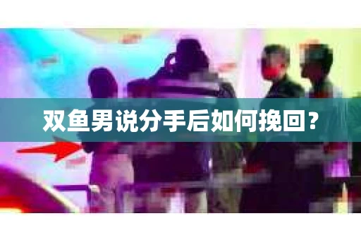 双鱼男说分手后如何挽回? 双鱼男说分手后如何挽回?