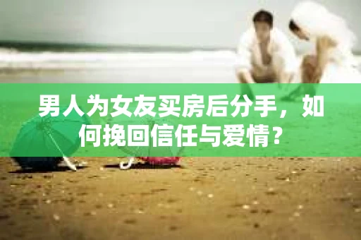 男人为女友买房后分手,如何挽回信任与爱情? 男人为女友买房后分手,如何挽回信任与爱情?