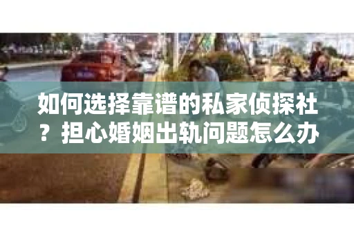 如何选择靠谱的私家侦探社?担心婚姻出轨问题怎么办? 如何选择靠谱的私家侦探社?担心婚姻出轨问题怎么办?
