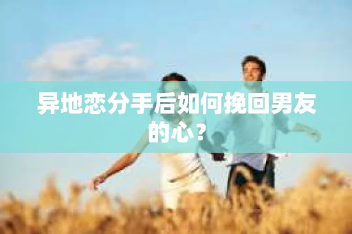 异地恋分手后如何挽回男友的心？