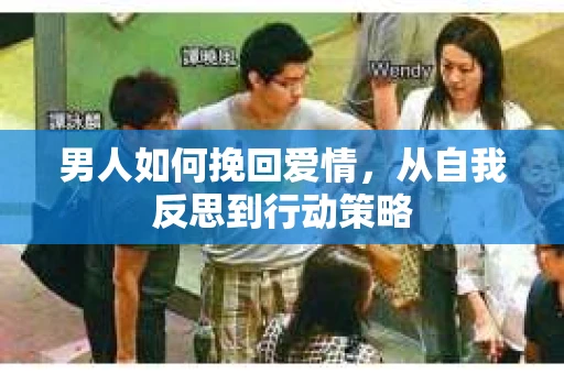 男人如何挽回爱情,从自我反思到行动策略 男人如何挽回爱情,从自我反思到行动策略