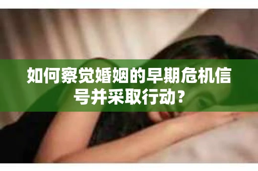 如何察觉婚姻的早期危机信号并采取行动? 如何察觉婚姻的早期危机信号并采取行动?