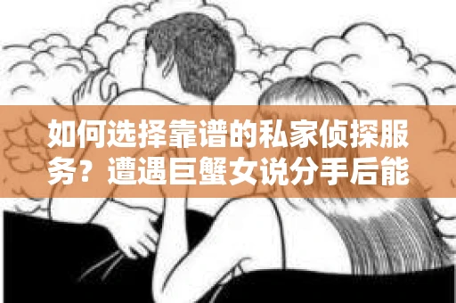 如何选择靠谱的私家侦探服务？遭遇巨蟹女说分手后能否挽回，侦探社能帮到你吗？