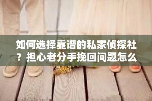 如何选择靠谱的私家侦探社?担心老分手挽回问题怎么办? 如何选择靠谱的私家侦探社?担心老分手挽回问题怎么办?