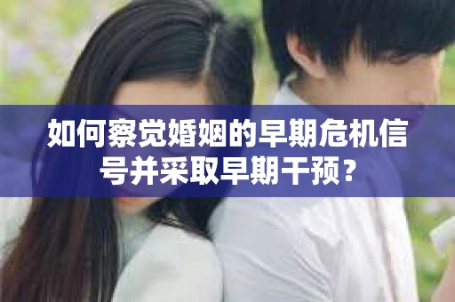 如何察觉婚姻的早期危机信号并采取早期干预？