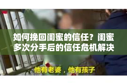 如何挽回闺蜜的信任？闺蜜多次分手后的信任危机解决方案