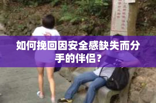 如何挽回因安全感缺失而分手的伴侣？