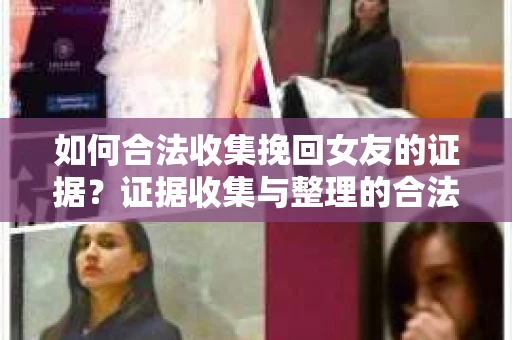 如何合法收集挽回女友的证据?证据收集与整理的合法策略怎么办? 如何合法收集挽回女友的证据?证据收集与整理的合法策略怎么办?