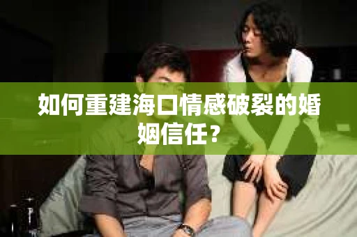 如何重建海口情感破裂的婚姻信任？