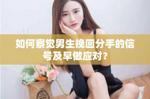 如何察觉男生挽回分手的信号及早做应对？