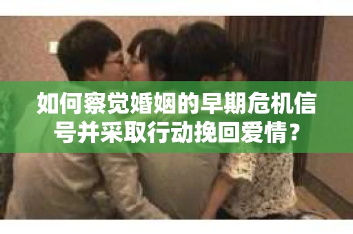 如何察觉婚姻的早期危机信号并采取行动挽回爱情? 如何察觉婚姻的早期危机信号并采取行动挽回爱情?