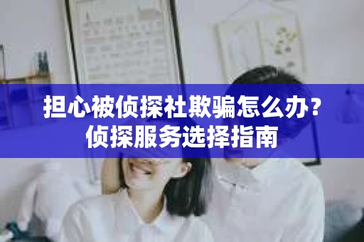 担心被侦探社欺骗怎么办？侦探服务选择指南
