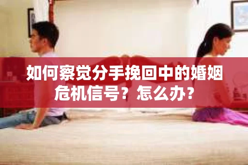 如何察觉分手挽回中的婚姻危机信号？怎么办？