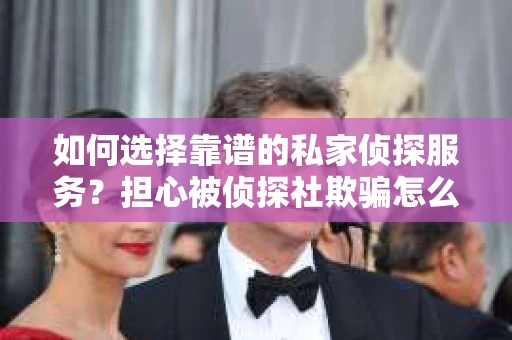 如何选择靠谱的私家侦探服务？担心被侦探社欺骗怎么办？