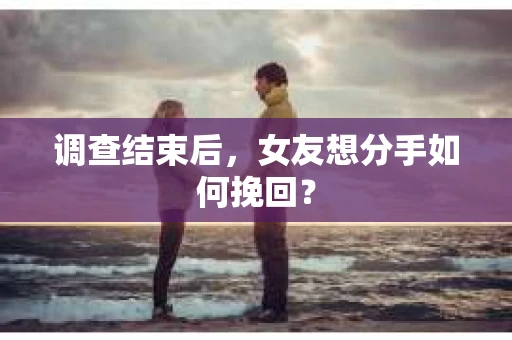 调查结束后,女友想分手如何挽回? 调查结束后,女友想分手如何挽回?