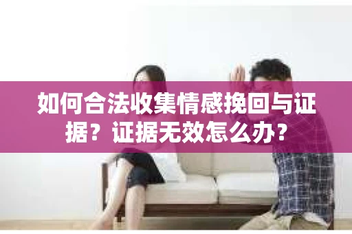 如何合法收集情感挽回与证据?证据无效怎么办? 如何合法收集情感挽回与证据?证据无效怎么办?