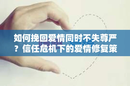 如何挽回爱情同时不失尊严?信任危机下的爱情修复策略 如何挽回爱情同时不失尊严?信任危机下的爱情修复策略
