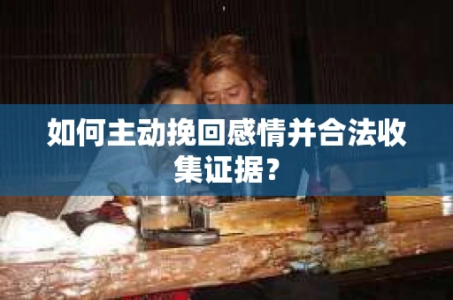 如何主动挽回感情并合法收集证据? 如何主动挽回感情并合法收集证据?