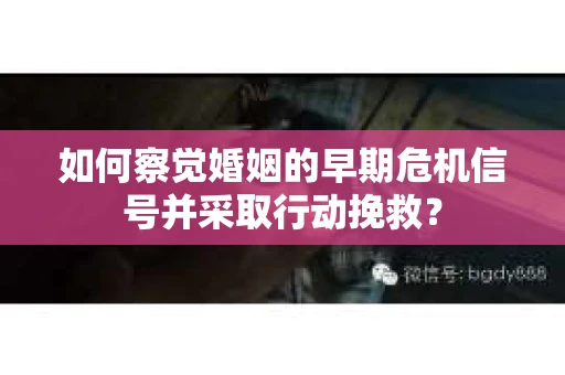 如何察觉婚姻的早期危机信号并采取行动挽救？