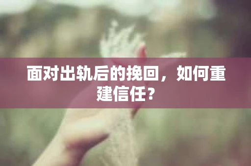 面对出轨后的挽回,如何重建信任? 面对出轨后的挽回,如何重建信任?