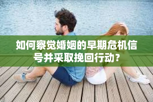 如何察觉婚姻的早期危机信号并采取挽回行动? 如何察觉婚姻的早期危机信号并采取挽回行动?