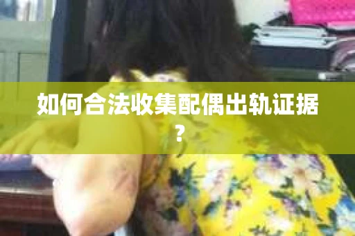如何合法收集配偶出轨证据? 如何合法收集配偶出轨证据?