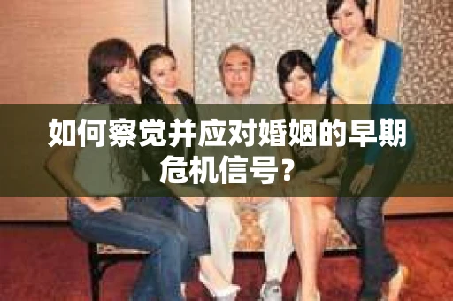 如何察觉并应对婚姻的早期危机信号? 如何察觉并应对婚姻的早期危机信号?