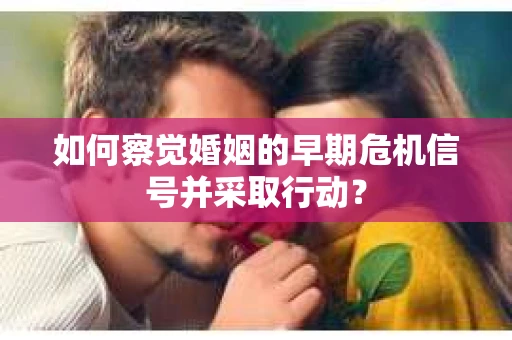 如何察觉婚姻的早期危机信号并采取行动? 如何察觉婚姻的早期危机信号并采取行动?