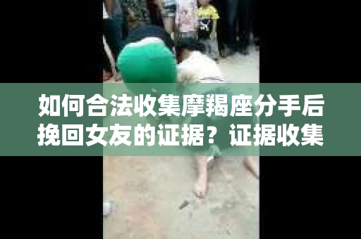 如何合法收集摩羯座分手后挽回女友的证据?证据收集策略与法律风险防范 如何合法收集摩羯座分手后挽回女友的证据?证据收集策略与法律风险防范