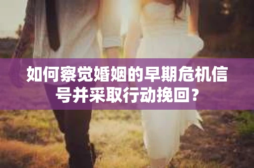 如何察觉婚姻的早期危机信号并采取行动挽回? 如何察觉婚姻的早期危机信号并采取行动挽回?