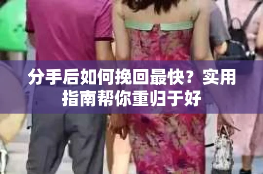 分手后如何挽回最快?实用指南帮你重归于好 分手后如何挽回最快?实用指南帮你重归于好