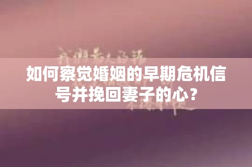 如何察觉婚姻的早期危机信号并挽回妻子的心？