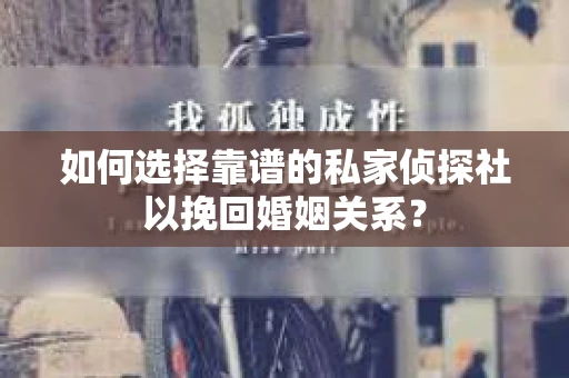 如何选择靠谱的私家侦探社以挽回婚姻关系? 如何选择靠谱的私家侦探社以挽回婚姻关系?