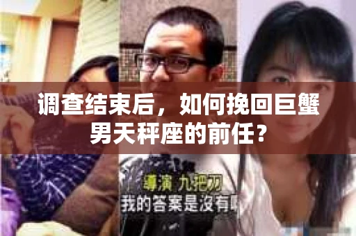 调查结束后,如何挽回巨蟹男天秤座的前任? 调查结束后,如何挽回巨蟹男天秤座的前任?