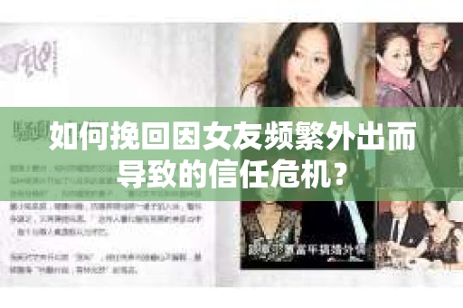 如何挽回因女友频繁外出而导致的信任危机? 如何挽回因女友频繁外出而导致的信任危机?