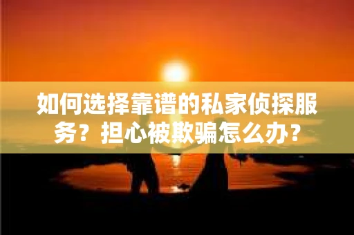 如何选择靠谱的私家侦探服务？担心被欺骗怎么办？
