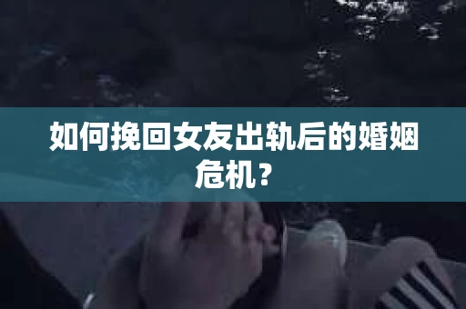 如何挽回女友出轨后的婚姻危机? 如何挽回女友出轨后的婚姻危机?