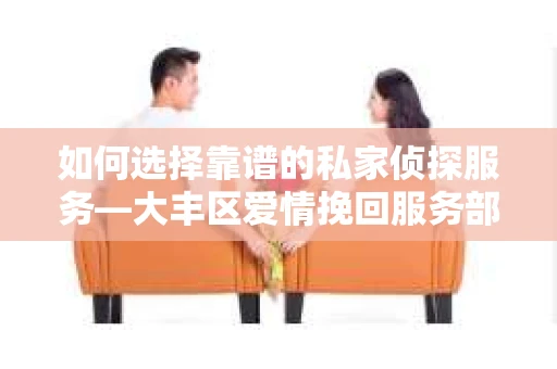 如何选择靠谱的私家侦探服务—大丰区爱情挽回服务部选择指南