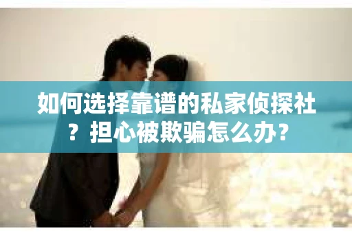 如何选择靠谱的私家侦探社?担心被欺骗怎么办? 如何选择靠谱的私家侦探社?担心被欺骗怎么办?