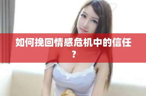 如何挽回情感危机中的信任？