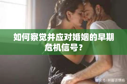 如何察觉并应对婚姻的早期危机信号？