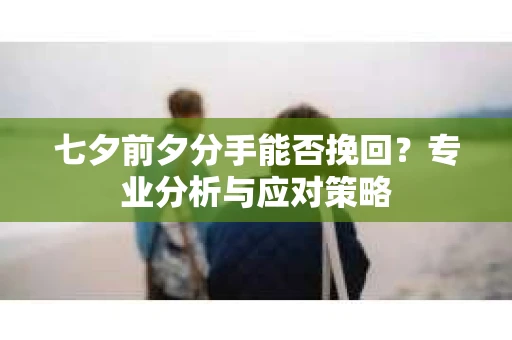 七夕前夕分手能否挽回？专业分析与应对策略