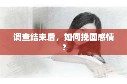 调查结束后,如何挽回感情? 调查结束后,如何挽回感情?