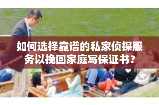 如何选择靠谱的私家侦探服务以挽回家庭写保证书？