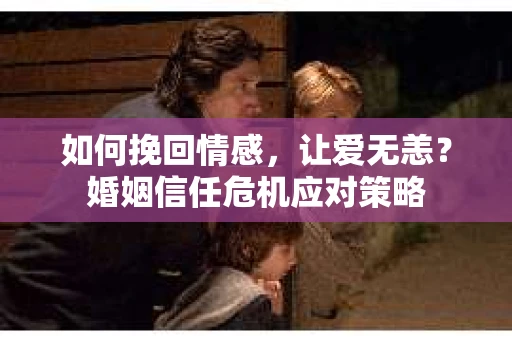 如何挽回情感,让爱无恙?婚姻信任危机应对策略 如何挽回情感,让爱无恙?婚姻信任危机应对策略