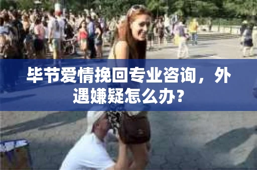 毕节爱情挽回专业咨询,外遇嫌疑怎么办? 毕节爱情挽回专业咨询,外遇嫌疑怎么办?