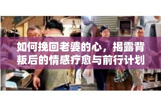如何挽回老婆的心，揭露背叛后的情感疗愈与前行计划