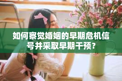 如何察觉婚姻的早期危机信号并采取早期干预？