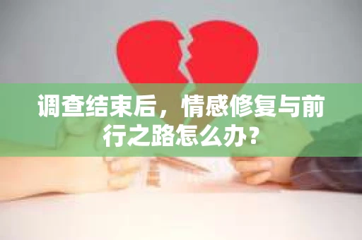调查结束后,情感修复与前行之路怎么办? 调查结束后,情感修复与前行之路怎么办?